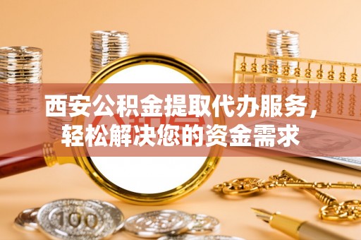 元氏西安公积金提取代办服务，轻松解决您的资金需求