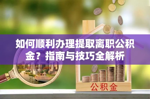 元氏如何顺利办理提取离职公积金？指南与技巧全解析