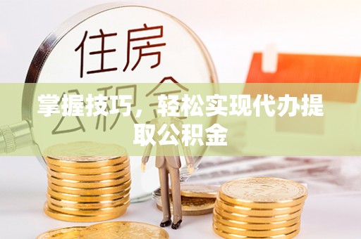 元氏掌握技巧，轻松实现代办提取公积金