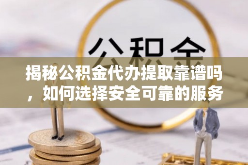 元氏揭秘公积金代办提取靠谱吗，如何选择安全可靠的服务？