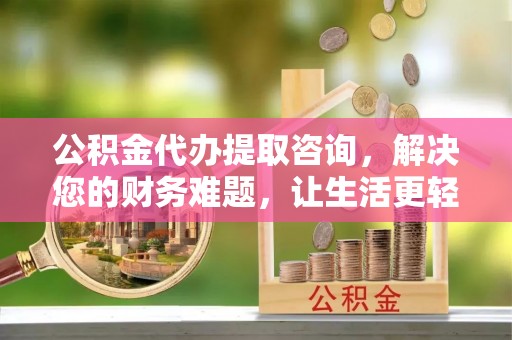 元氏公积金代办提取咨询，解决您的财务难题，让生活更轻松