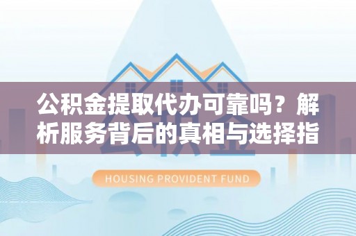 元氏公积金提取代办可靠吗？解析服务背后的真相与选择指南