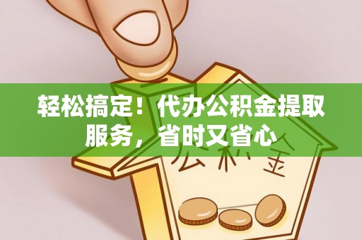 元氏轻松搞定！代办公积金提取服务，省时又省心