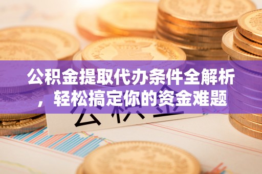 元氏公积金提取代办条件全解析，轻松搞定你的资金难题