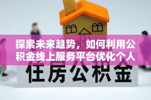 元氏探索未来趋势，如何利用公积金线上服务平台优化个人财务管理