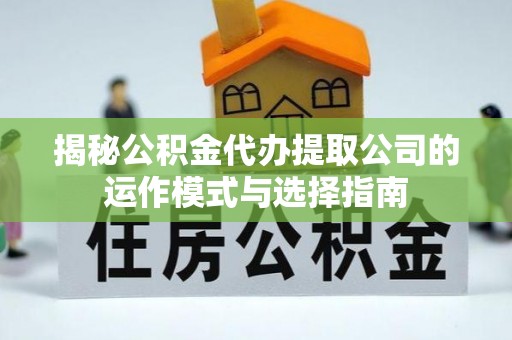 元氏揭秘公积金代办提取公司的运作模式与选择指南