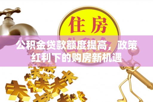 元氏公积金贷款额度提高，政策红利下的购房新机遇