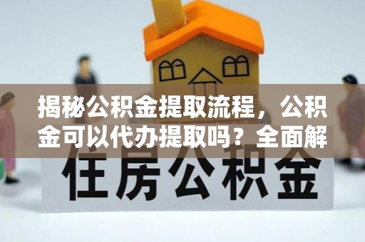 元氏揭秘公积金提取流程，公积金可以代办提取吗？全面解析与实用指南