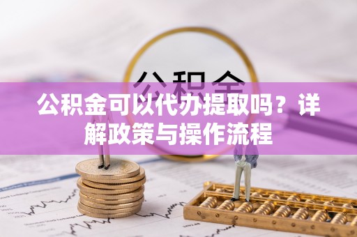 元氏公积金可以代办提取吗？详解政策与操作流程