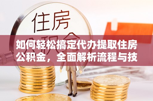 元氏如何轻松搞定代办提取住房公积金，全面解析流程与技巧