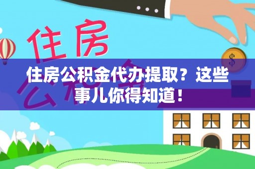 元氏住房公积金代办提取？这些事儿你得知道！