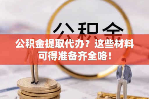 元氏公积金提取代办？这些材料可得准备齐全咯！