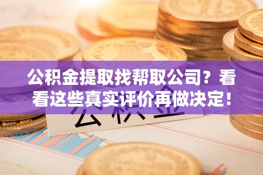 元氏公积金提取找帮取公司？看看这些真实评价再做决定！