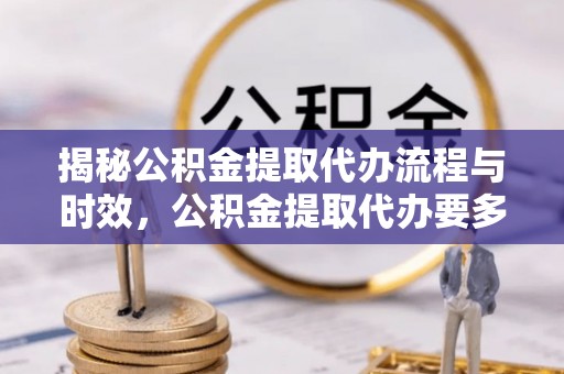 元氏揭秘公积金提取代办流程与时效，公积金提取代办要多久不再神秘