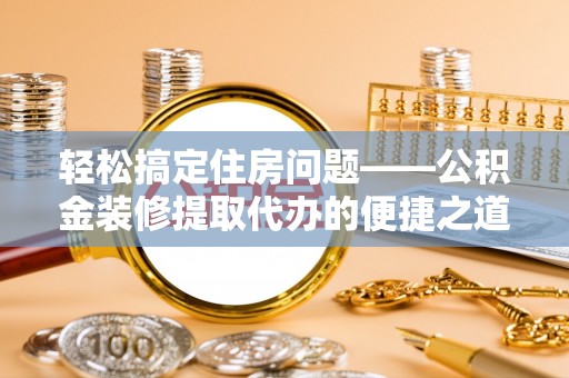 元氏轻松搞定住房问题——公积金装修提取代办的便捷之道