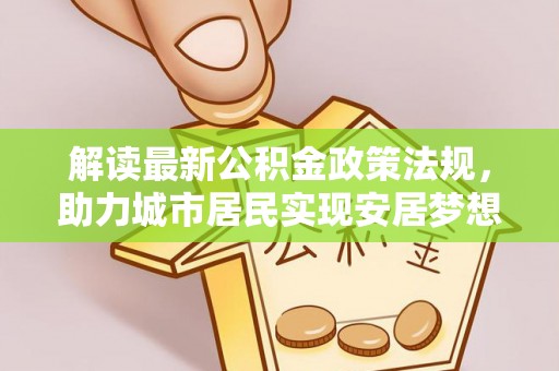 元氏解读最新公积金政策法规，助力城市居民实现安居梦想