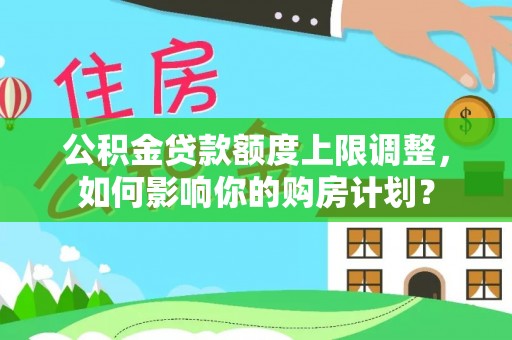 元氏公积金贷款额度上限调整，如何影响你的购房计划？