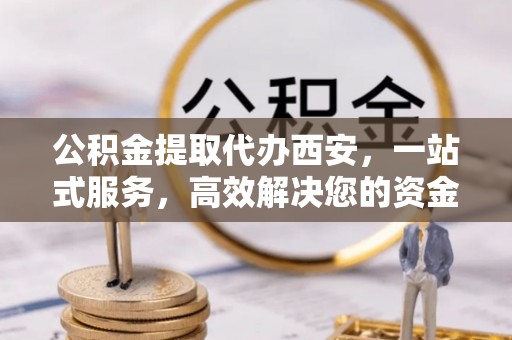 元氏公积金提取代办西安，一站式服务，高效解决您的资金需求