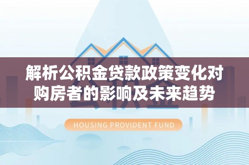 元氏解析公积金贷款政策变化对购房者的影响及未来趋势