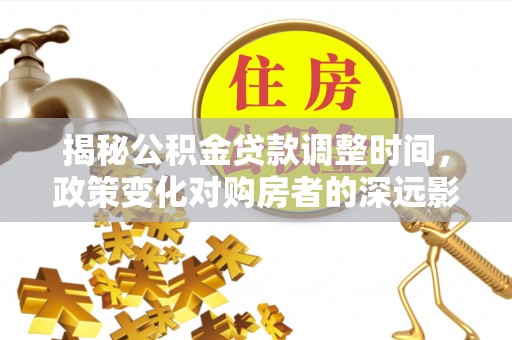 元氏揭秘公积金贷款调整时间，政策变化对购房者的深远影响