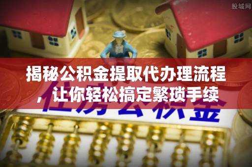 元氏揭秘公积金提取代办理流程，让你轻松搞定繁琐手续