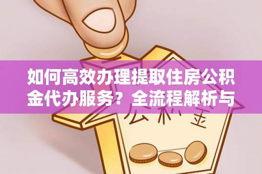 元氏如何高效办理提取住房公积金代办服务？全流程解析与技巧分享