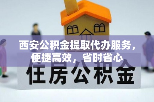 元氏西安公积金提取代办服务，便捷高效，省时省心
