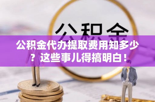元氏公积金代办提取费用知多少？这些事儿得搞明白！