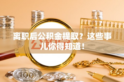 元氏离职后公积金提取？这些事儿你得知道！