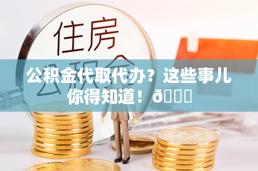 元氏公积金代取代办？这些事儿你得知道！😎