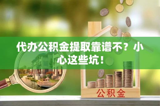 元氏代办公积金提取靠谱不？小心这些坑！