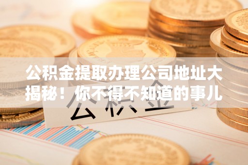 元氏公积金提取办理公司地址大揭秘！你不得不知道的事儿