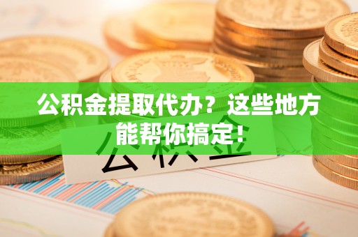元氏公积金提取代办？这些地方能帮你搞定！