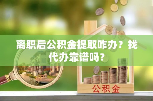 元氏离职后公积金提取咋办？找代办靠谱吗？