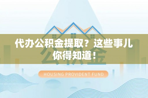元氏代办公积金提取？这些事儿你得知道！