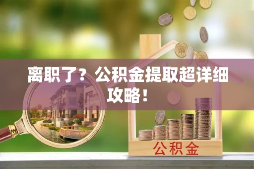 元氏离职了？公积金提取超详细攻略！