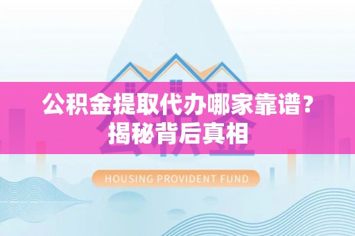 元氏公积金提取代办哪家靠谱？揭秘背后真相