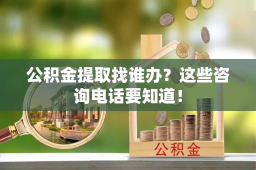 元氏公积金提取找谁办？这些咨询电话要知道！