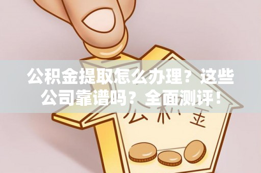 元氏公积金提取怎么办理？这些公司靠谱吗？全面测评！