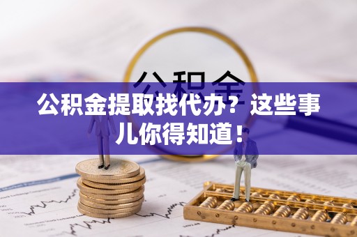 元氏公积金提取找代办？这些事儿你得知道！