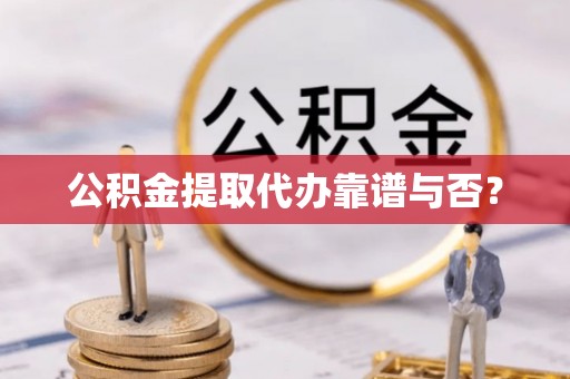 元氏公积金提取代办靠谱与否？