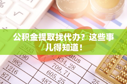 元氏公积金提取找代办？这些事儿得知道！