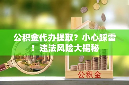 元氏公积金代办提取？小心踩雷！违法风险大揭秘