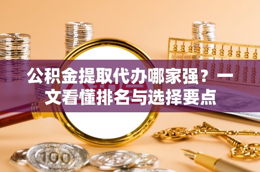 元氏公积金提取代办哪家强？一文看懂排名与选择要点