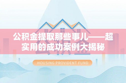 元氏公积金提取那些事儿——超实用的成功案例大揭秘