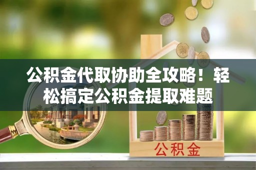 元氏公积金代取协助全攻略！轻松搞定公积金提取难题