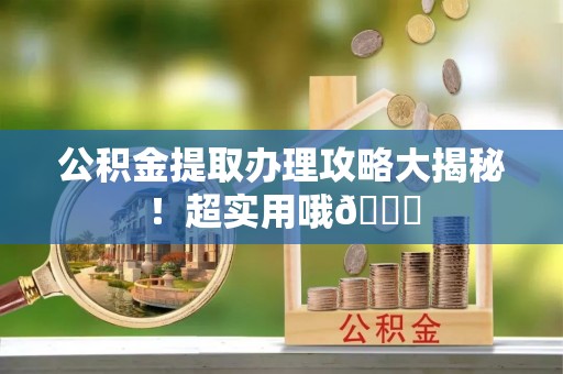 元氏公积金提取办理攻略大揭秘！超实用哦😉