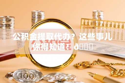 元氏公积金提取代办？这些事儿你得知道！😎