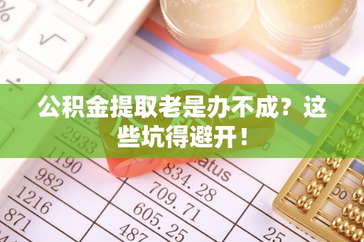 元氏公积金提取老是办不成？这些坑得避开！