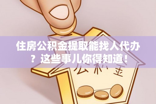 元氏住房公积金提取能找人代办？这些事儿你得知道！